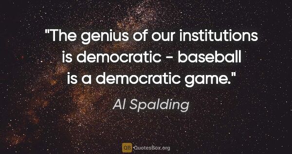 Al Spalding quote: "The genius of our institutions is democratic - baseball is a..."