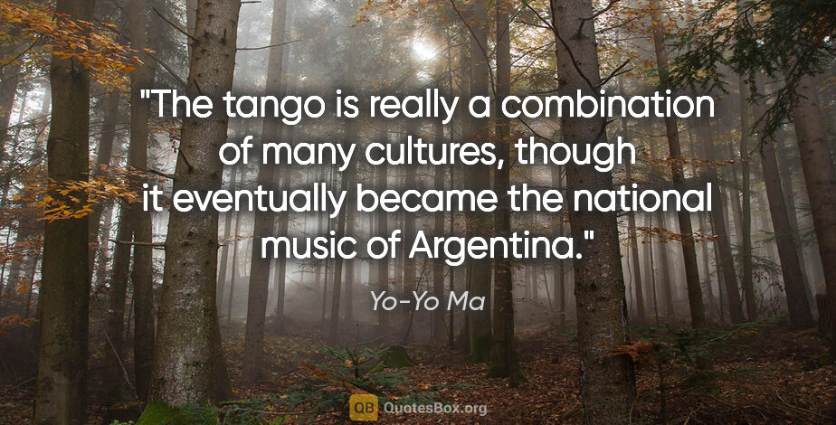 Yo-Yo Ma quote: "The tango is really a combination of many cultures, though it..."