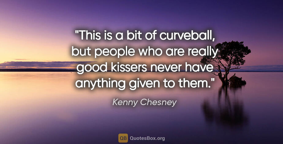 Kenny Chesney quote: "This is a bit of curveball, but people who are really good..."
