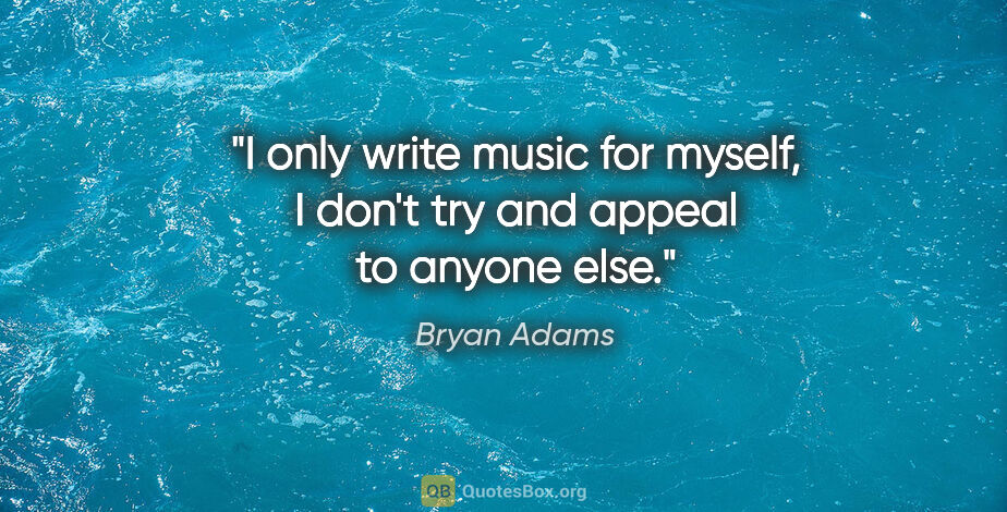 Bryan Adams quote: "I only write music for myself, I don't try and appeal to..."
