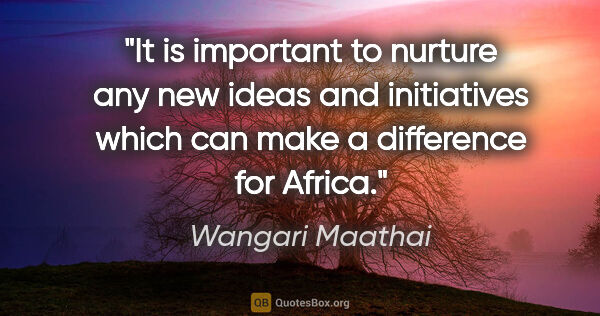 Wangari Maathai quote: "It is important to nurture any new ideas and initiatives which..."