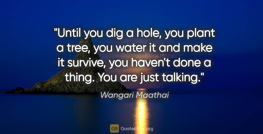 Wangari Maathai quote: "Until you dig a hole, you plant a tree, you water it and make..."