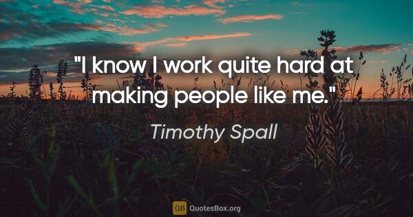 Timothy Spall quote: "I know I work quite hard at making people like me."