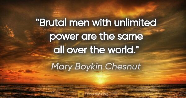 Mary Boykin Chesnut quote: "Brutal men with unlimited power are the same all over the world."