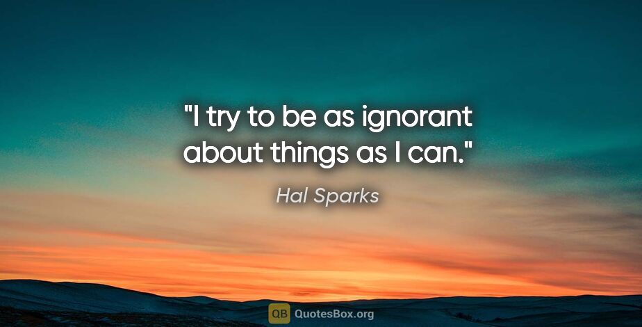 Hal Sparks quote: "I try to be as ignorant about things as I can."