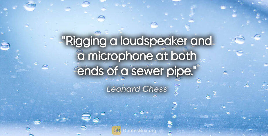 Leonard Chess quote: "Rigging a loudspeaker and a microphone at both ends of a sewer..."