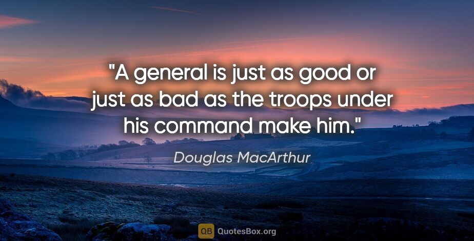 Douglas MacArthur quote: "A general is just as good or just as bad as the troops under..."