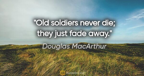 Douglas MacArthur quote: "Old soldiers never die; they just fade away."
