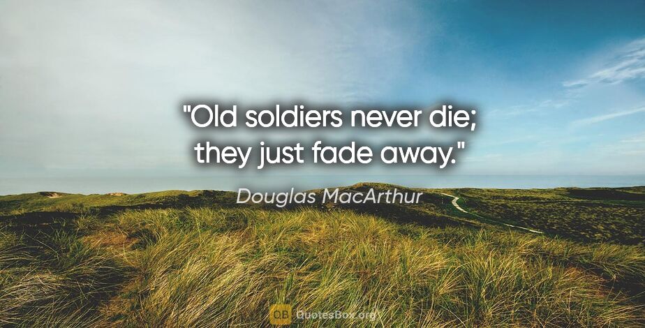 Douglas MacArthur quote: "Old soldiers never die; they just fade away."