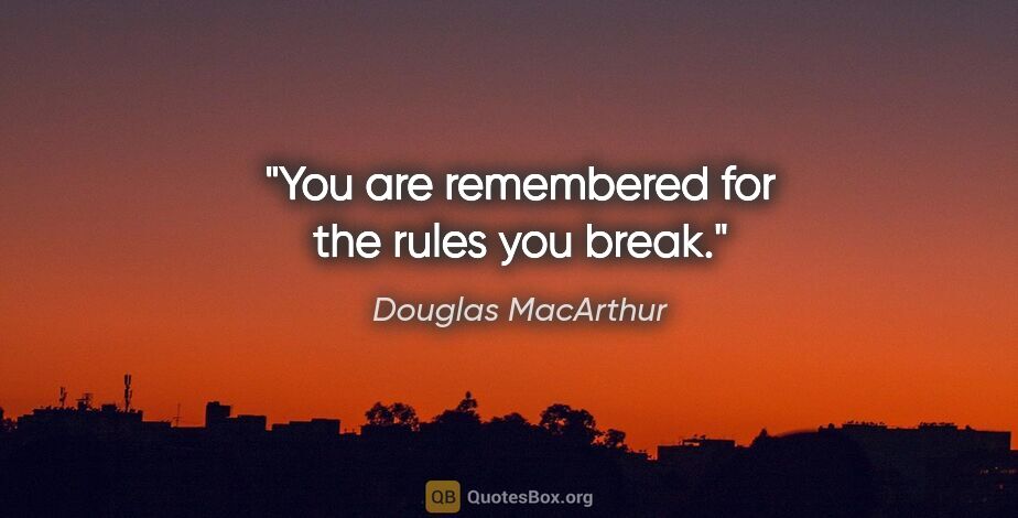 Douglas MacArthur quote: "You are remembered for the rules you break."