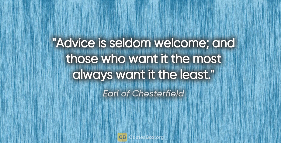 Earl of Chesterfield quote: "Advice is seldom welcome; and those who want it the most..."