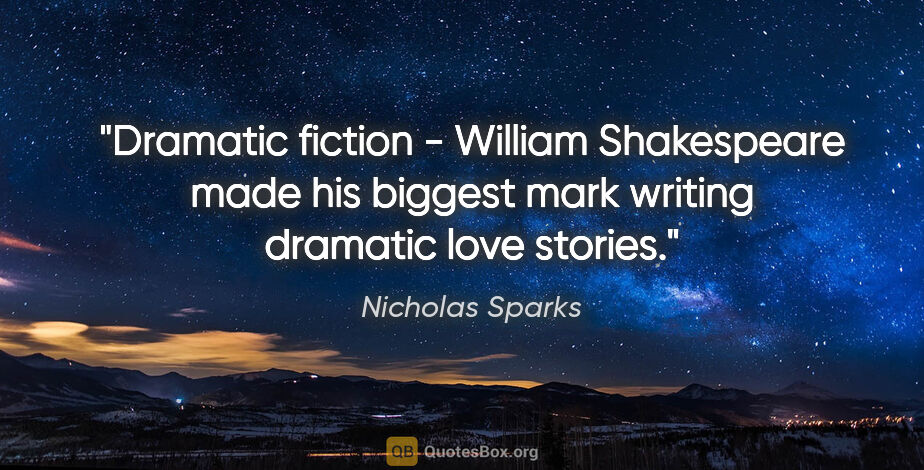 Nicholas Sparks quote: "Dramatic fiction - William Shakespeare made his biggest mark..."