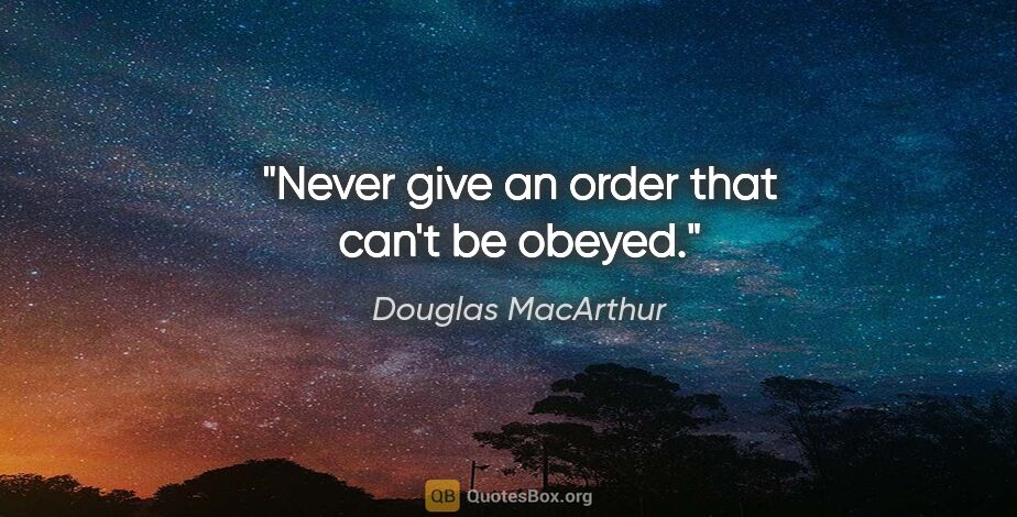 Douglas MacArthur quote: "Never give an order that can't be obeyed."
