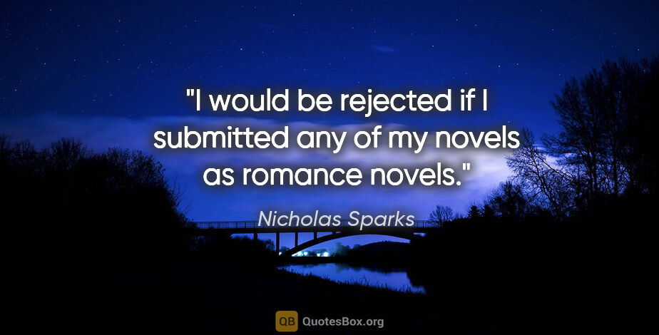 Nicholas Sparks quote: "I would be rejected if I submitted any of my novels as romance..."