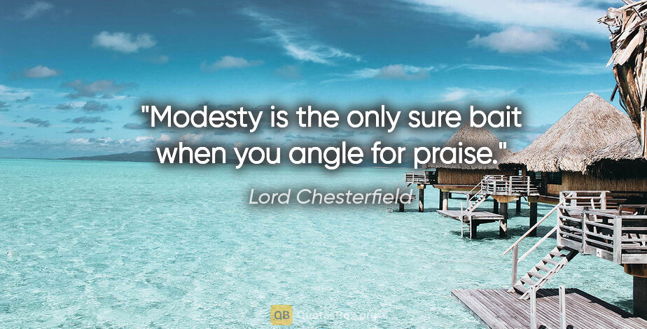 Lord Chesterfield quote: "Modesty is the only sure bait when you angle for praise."