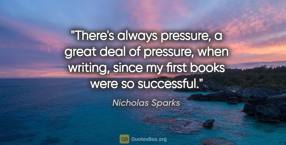 Nicholas Sparks quote: "There's always pressure, a great deal of pressure, when..."