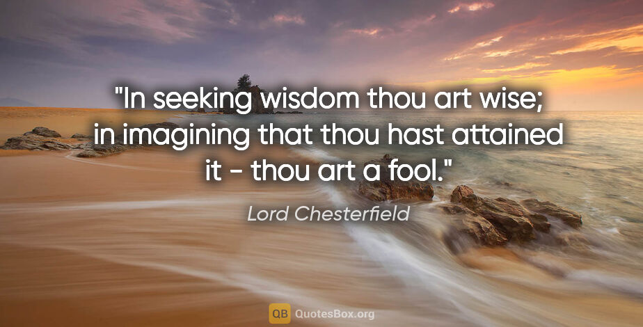 Lord Chesterfield quote: "In seeking wisdom thou art wise; in imagining that thou hast..."