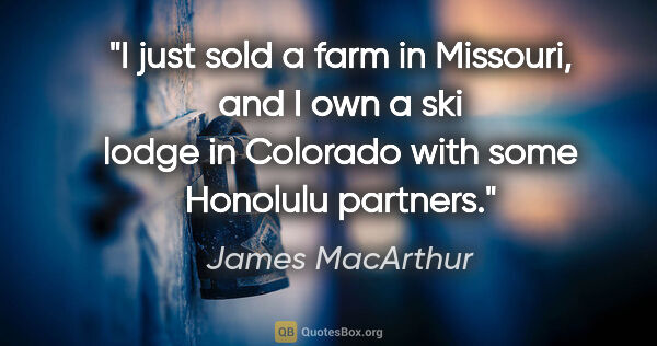 James MacArthur quote: "I just sold a farm in Missouri, and I own a ski lodge in..."