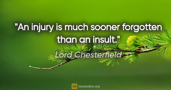 Lord Chesterfield quote: "An injury is much sooner forgotten than an insult."