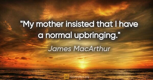 James MacArthur quote: "My mother insisted that I have a normal upbringing."