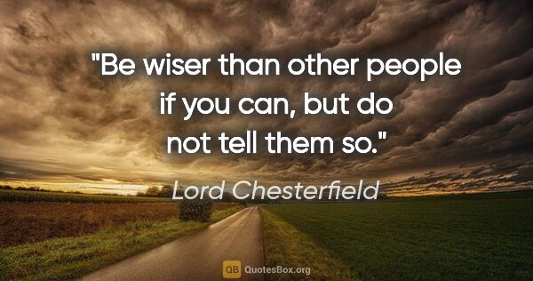 Lord Chesterfield quote: "Be wiser than other people if you can, but do not tell them so."