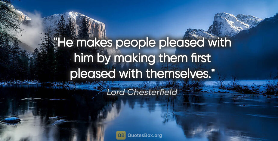 Lord Chesterfield quote: "He makes people pleased with him by making them first pleased..."
