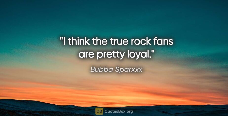 Bubba Sparxxx quote: "I think the true rock fans are pretty loyal."