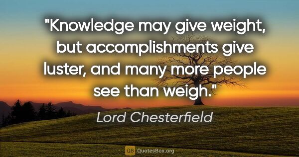 Lord Chesterfield quote: "Knowledge may give weight, but accomplishments give luster,..."