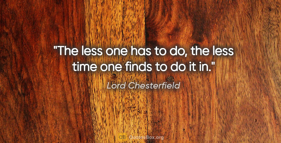 Lord Chesterfield quote: "The less one has to do, the less time one finds to do it in."