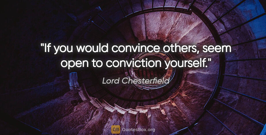 Lord Chesterfield quote: "If you would convince others, seem open to conviction yourself."
