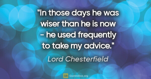 Lord Chesterfield quote: "In those days he was wiser than he is now - he used frequently..."