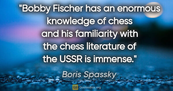 Boris Spassky quote: "Bobby Fischer has an enormous knowledge of chess and his..."