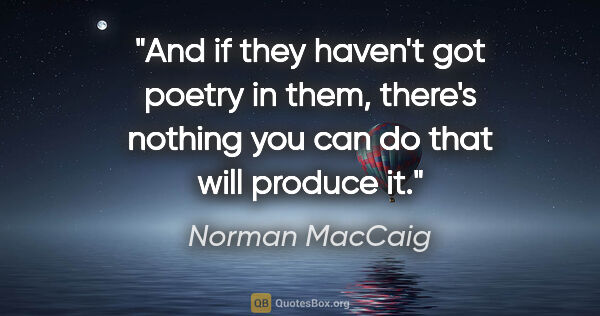 Norman MacCaig quote: "And if they haven't got poetry in them, there's nothing you..."