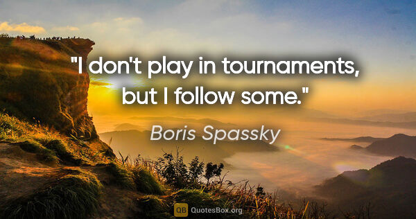 Boris Spassky quote: "I don't play in tournaments, but I follow some."