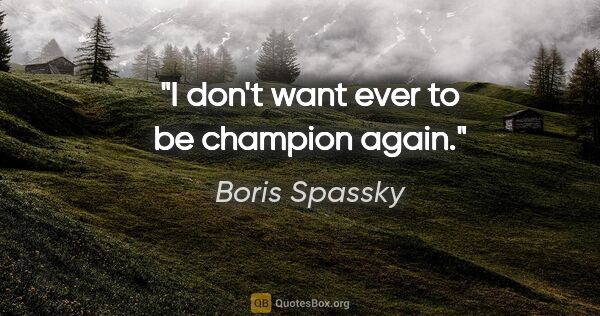 Boris Spassky quote: "I don't want ever to be champion again."