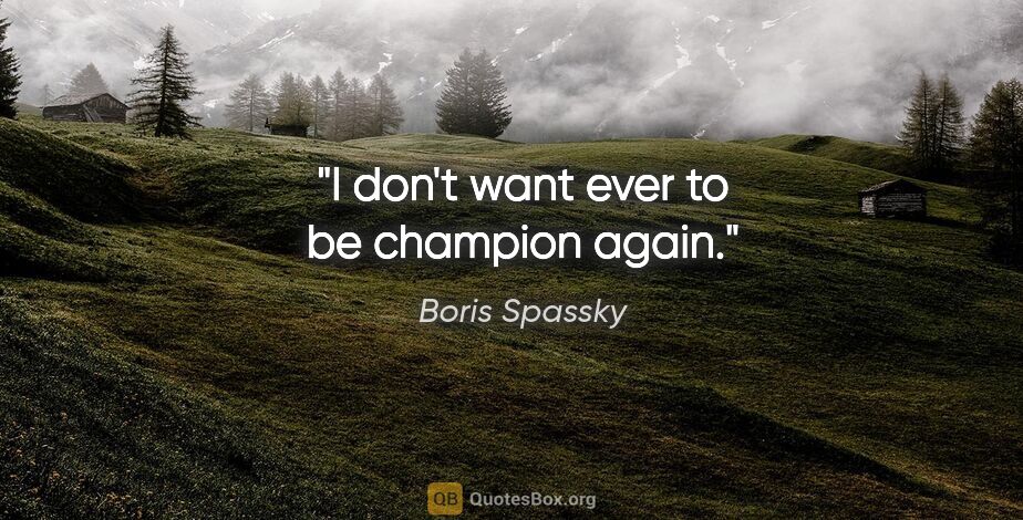 Boris Spassky quote: "I don't want ever to be champion again."