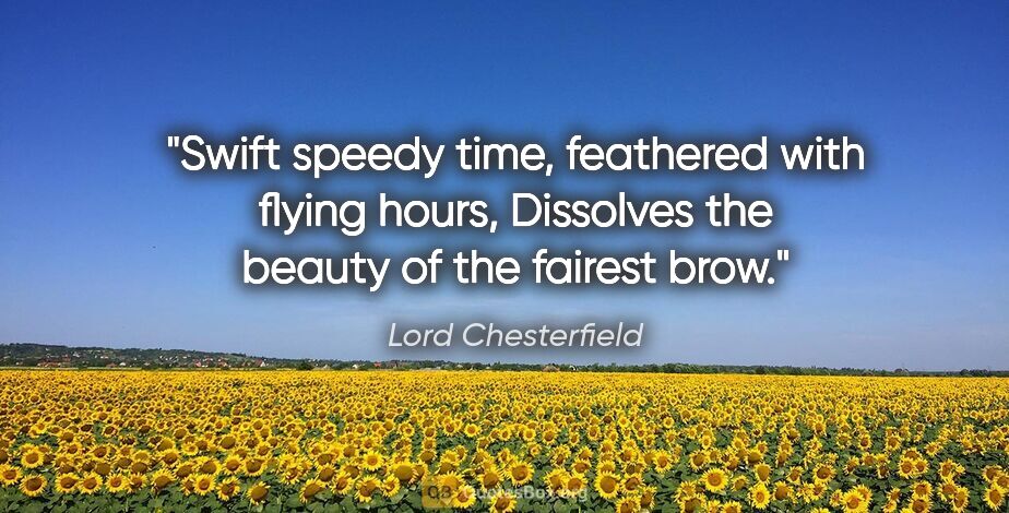 Lord Chesterfield quote: "Swift speedy time, feathered with flying hours, Dissolves the..."