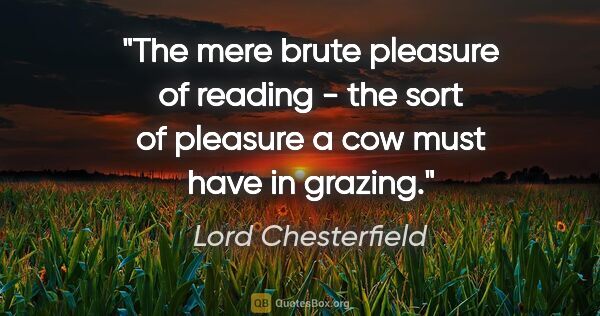 Lord Chesterfield quote: "The mere brute pleasure of reading - the sort of pleasure a..."