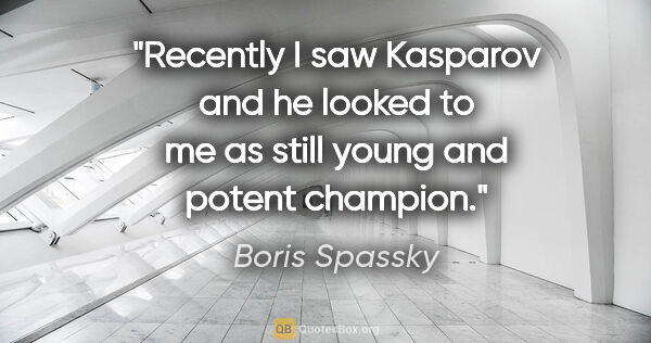 Boris Spassky quote: "Recently I saw Kasparov and he looked to me as still young and..."