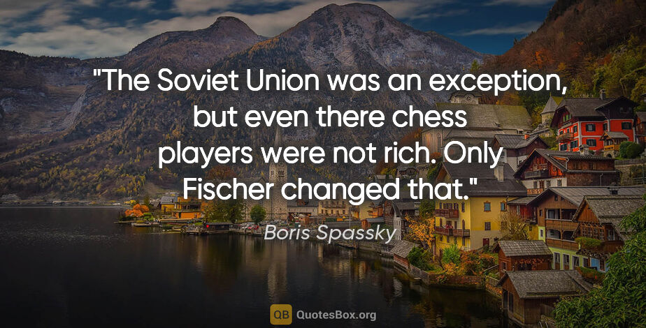 Boris Spassky quote: "The Soviet Union was an exception, but even there chess..."