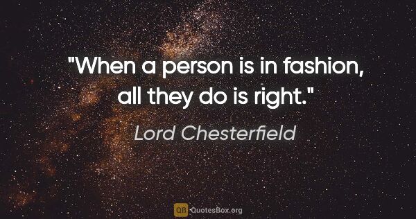 Lord Chesterfield quote: "When a person is in fashion, all they do is right."