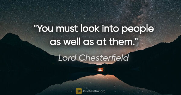 Lord Chesterfield quote: "You must look into people as well as at them."