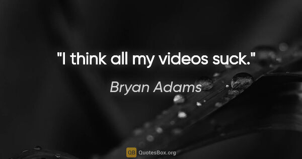 Bryan Adams quote: "I think all my videos suck."