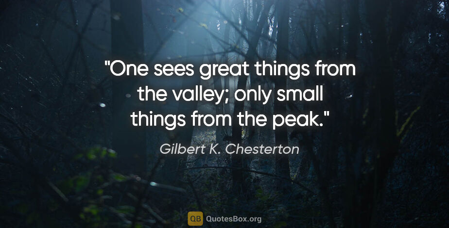 Gilbert K. Chesterton quote: "One sees great things from the valley; only small things from..."
