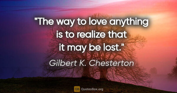 Gilbert K. Chesterton quote: "The way to love anything is to realize that it may be lost."