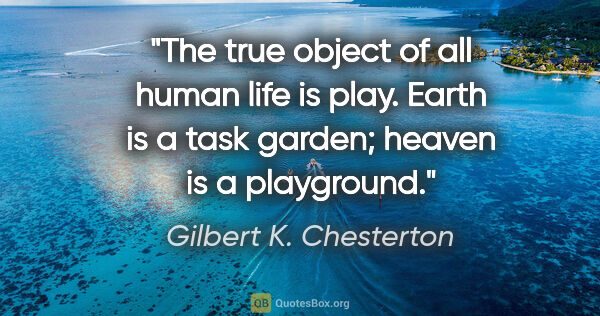 Gilbert K. Chesterton quote: "The true object of all human life is play. Earth is a task..."