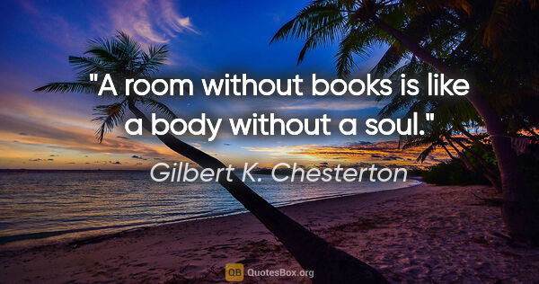 Gilbert K. Chesterton quote: "A room without books is like a body without a soul."