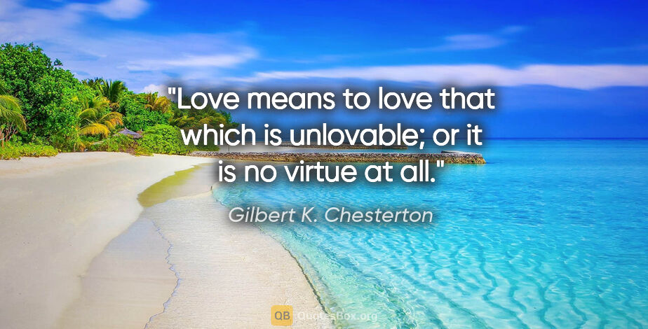 Gilbert K. Chesterton quote: "Love means to love that which is unlovable; or it is no virtue..."
