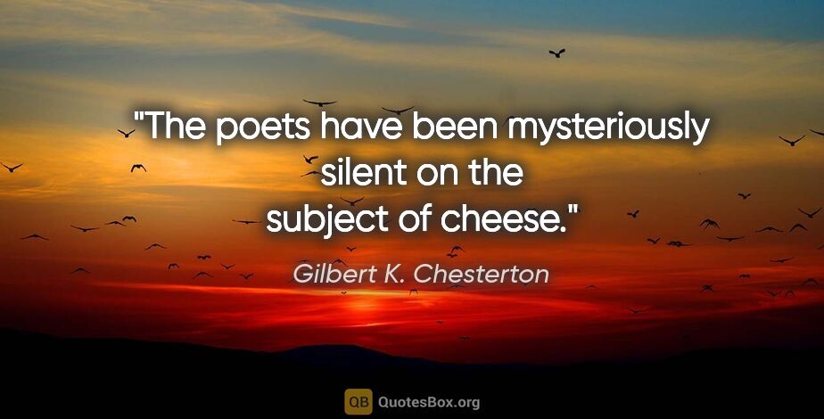 Gilbert K. Chesterton quote: "The poets have been mysteriously silent on the subject of cheese."