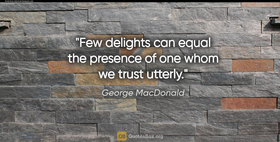George MacDonald quote: "Few delights can equal the presence of one whom we trust utterly."